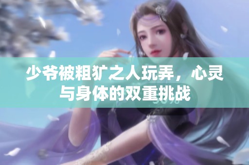 少爷被粗犷之人玩弄，心灵与身体的双重挑战