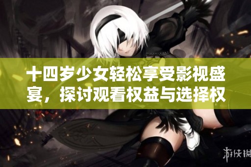 十四岁少女轻松享受影视盛宴，探讨观看权益与选择权
