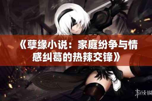 《孽缘小说：家庭纷争与情感纠葛的热辣交锋》