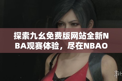 探索九幺免费版网站全新NBA观赛体验，尽在NBAOffice68IOS