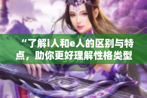 “了解i人和e人的区别与特点，助你更好理解性格类型”