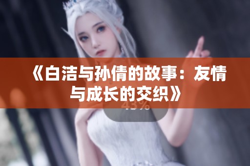 《白洁与孙倩的故事：友情与成长的交织》