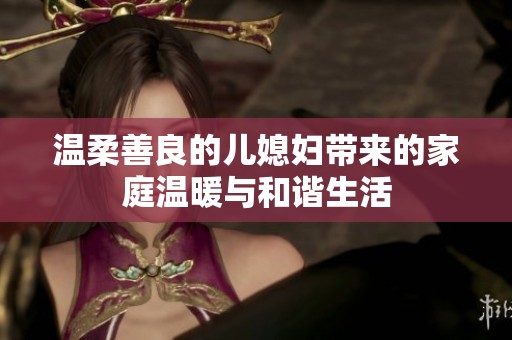 温柔善良的儿媳妇带来的家庭温暖与和谐生活