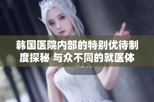 韩国医院内部的特别优待制度探秘 与众不同的就医体验