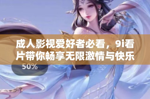 成人影视爱好者必看，9i看片带你畅享无限激情与快乐