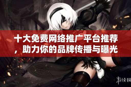 十大免费网络推广平台推荐，助力你的品牌传播与曝光
