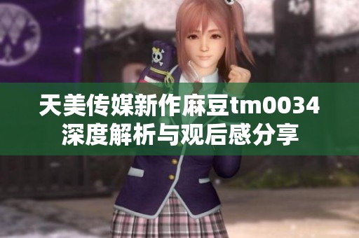 天美传媒新作麻豆tm0034深度解析与观后感分享