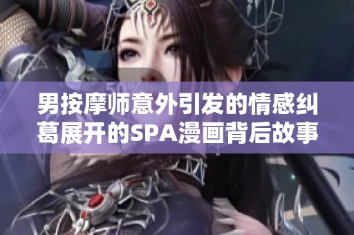 男按摩师意外引发的情感纠葛展开的SPA漫画背后故事