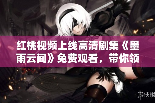 红桃视频上线高清剧集《墨雨云间》免费观看，带你领略精彩剧情