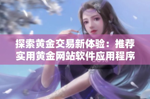 探索黄金交易新体验：推荐实用黄金网站软件应用程序