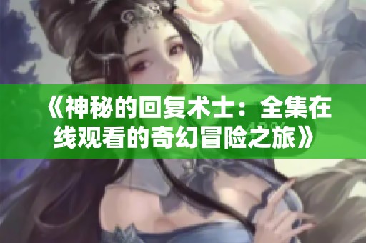 《神秘的回复术士：全集在线观看的奇幻冒险之旅》