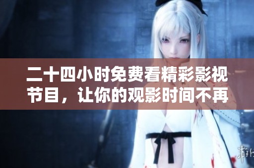 二十四小时免费看精彩影视节目，让你的观影时间不再受限