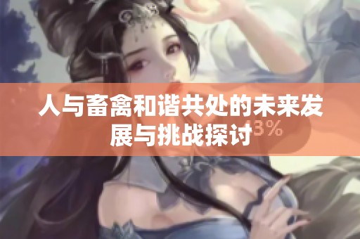 人与畜禽和谐共处的未来发展与挑战探讨