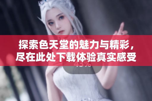 探索色天堂的魅力与精彩，尽在此处下载体验真实感受