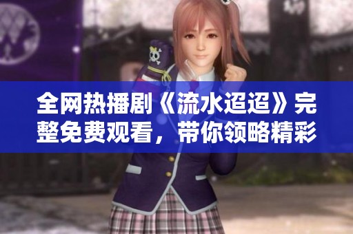 全网热播剧《流水迢迢》完整免费观看，带你领略精彩剧情