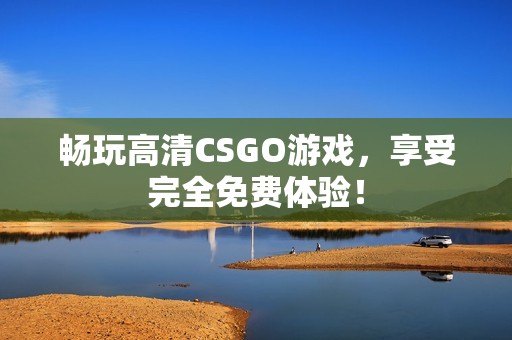 畅玩高清CSGO游戏，享受完全免费体验！