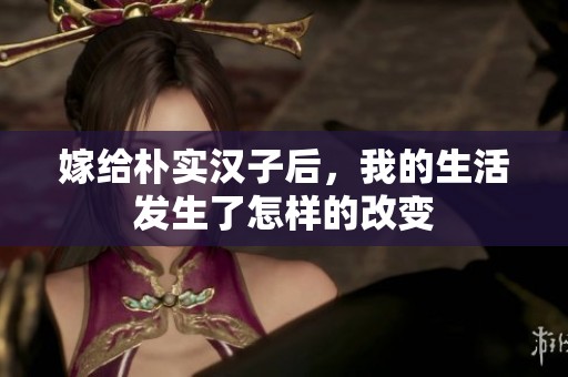 嫁给朴实汉子后，我的生活发生了怎样的改变