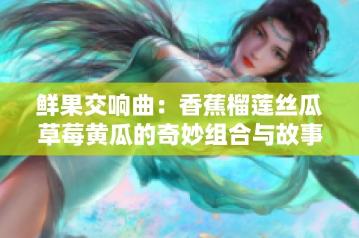 鲜果交响曲：香蕉榴莲丝瓜草莓黄瓜的奇妙组合与故事
