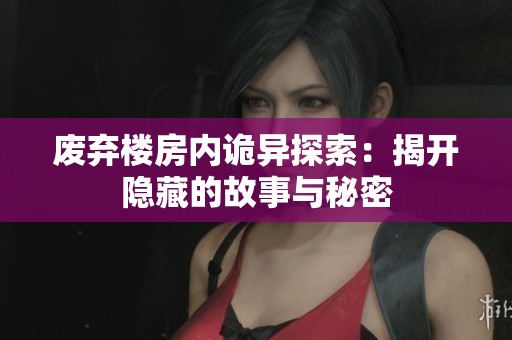 废弃楼房内诡异探索：揭开隐藏的故事与秘密