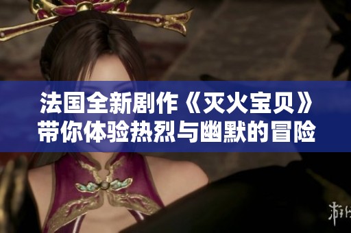 法国全新剧作《灭火宝贝》带你体验热烈与幽默的冒险旅程