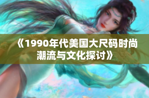 《1990年代美国大尺码时尚潮流与文化探讨》
