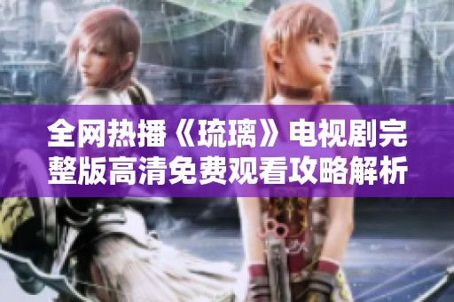 全网热播《琉璃》电视剧完整版高清免费观看攻略解析