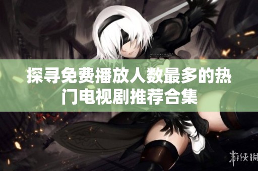 探寻免费播放人数最多的热门电视剧推荐合集