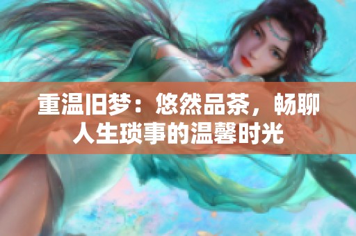 重温旧梦：悠然品茶，畅聊人生琐事的温馨时光