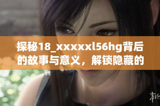 探秘18_xxxxxl56hg背后的故事与意义，解锁隐藏的秘密