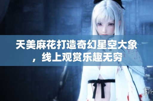 天美麻花打造奇幻星空大象，线上观赏乐趣无穷