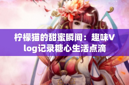 柠檬猫的甜蜜瞬间：趣味Vlog记录糖心生活点滴