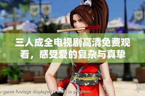 三人成全电视剧高清免费观看，感受爱的复杂与真挚