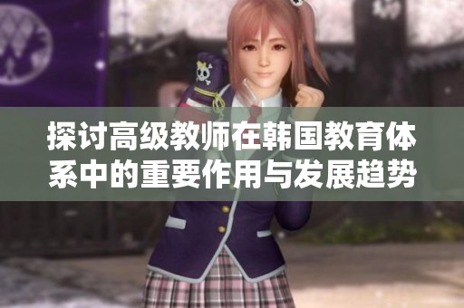 探讨高级教师在韩国教育体系中的重要作用与发展趋势