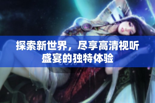 探索新世界，尽享高清视听盛宴的独特体验