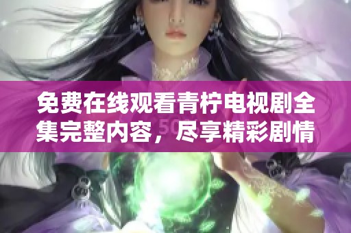 免费在线观看青柠电视剧全集完整内容，尽享精彩剧情体验