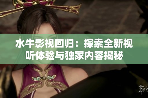水牛影视回归：探索全新视听体验与独家内容揭秘