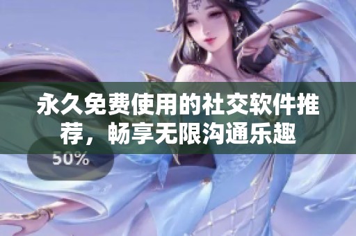 永久免费使用的社交软件推荐，畅享无限沟通乐趣