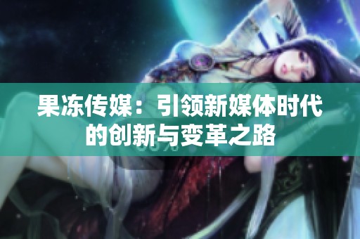 果冻传媒：引领新媒体时代的创新与变革之路