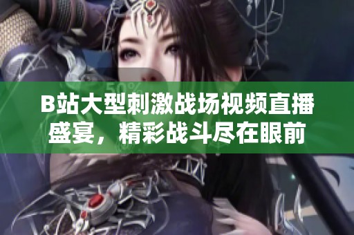 B站大型刺激战场视频直播盛宴，精彩战斗尽在眼前