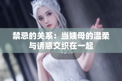 禁忌的关系：当姨母的温柔与诱惑交织在一起