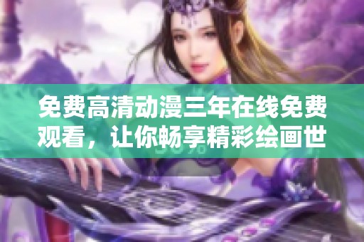 免费高清动漫三年在线免费观看，让你畅享精彩绘画世界