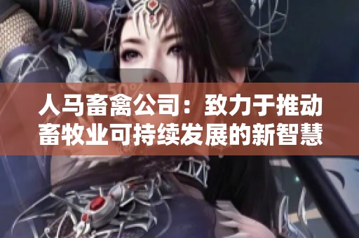 人马畜禽公司：致力于推动畜牧业可持续发展的新智慧