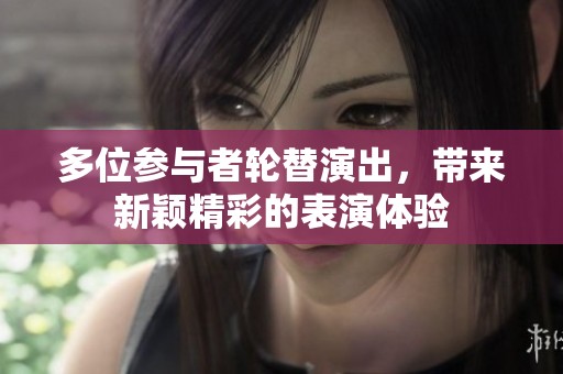 多位参与者轮替演出，带来新颖精彩的表演体验