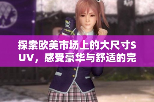 探索欧美市场上的大尺寸SUV，感受豪华与舒适的完美结合