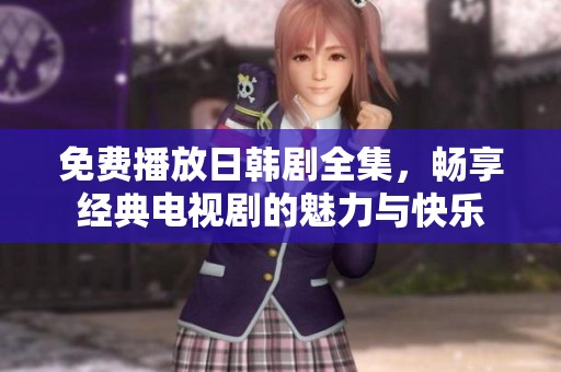 免费播放日韩剧全集，畅享经典电视剧的魅力与快乐