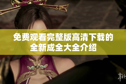免费观看完整版高清下载的全新成全大全介绍