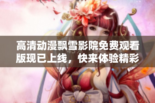 高清动漫飘雪影院免费观看版现已上线，快来体验精彩内容