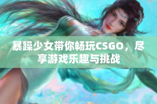 暴躁少女带你畅玩CSGO，尽享游戏乐趣与挑战