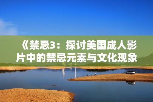 《禁忌3：探讨美国成人影片中的禁忌元素与文化现象》