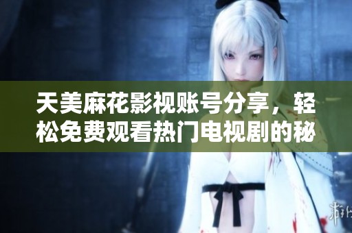 天美麻花影视账号分享，轻松免费观看热门电视剧的秘籍